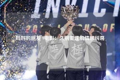 妈妈的朋友 9电影：久别重逢的情感纠葛