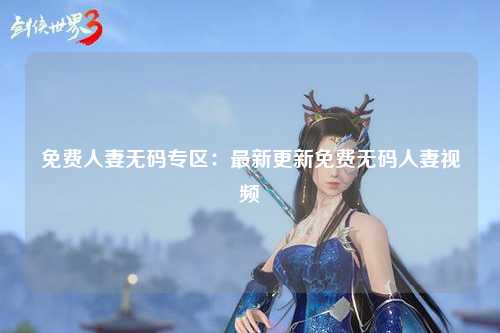 免费人妻无码专区：最新更新免费无码人妻视频