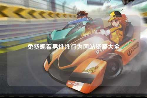 免费观看男性性行为网站资源大全