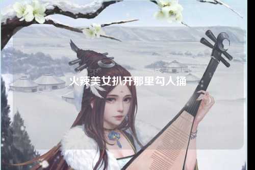 火辣美女扒开那里勾人捅