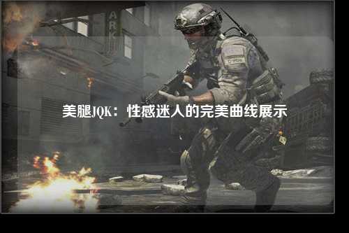 美腿JQK：性感迷人的完美曲线展示