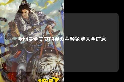 全网最全美女的视频黄频免费大全信息