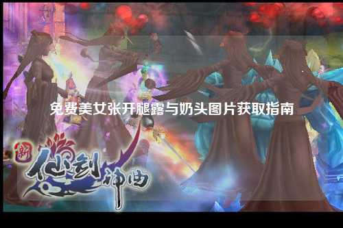 免费美女张开腿露与奶头图片获取指南