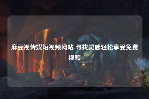 麻豆视传媒短视频网站-寻找灵感轻松享受免费视频