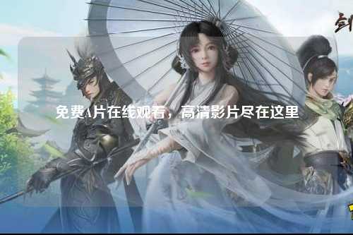 免费A片在线观看，高清影片尽在这里
