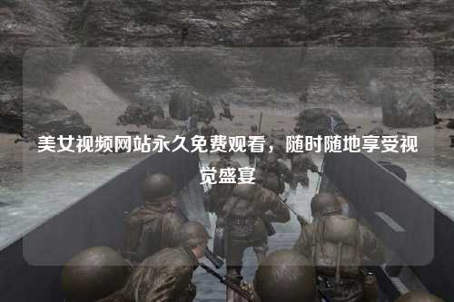 美女视频网站永久免费观看，随时随地享受视觉盛宴