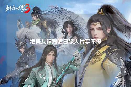 绝美女神潮喷白浆大片享不停