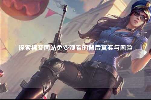 探索裸交网站免费观看的背后真实与风险