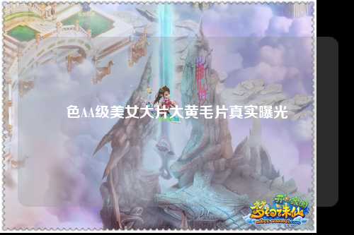 色AA级美女大片大黄毛片真实曝光