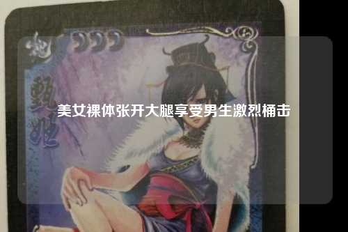 美女裸体张开大腿享受男生激烈桶击