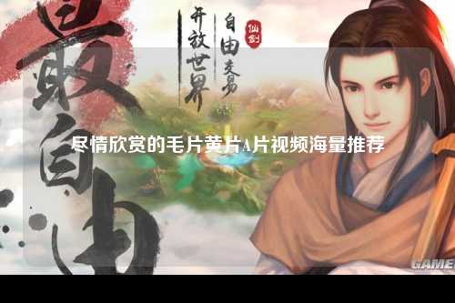 尽情欣赏的毛片黄片A片视频海量推荐