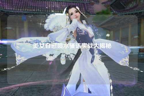 美女自慰喷水骚话实战大揭秘