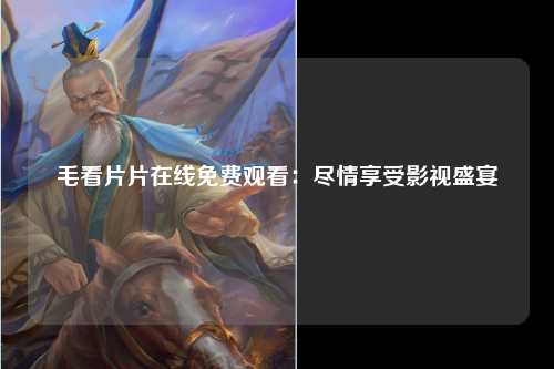 毛看片片在线免费观看：尽情享受影视盛宴