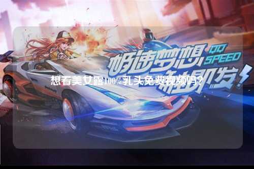 想看美女露100%乳头免费视频吗？