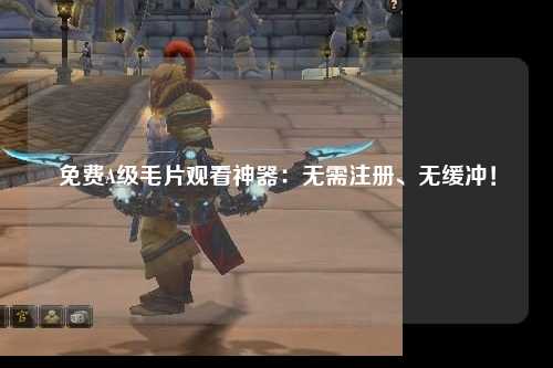 免费A级毛片观看神器：无需注册、无缓冲！