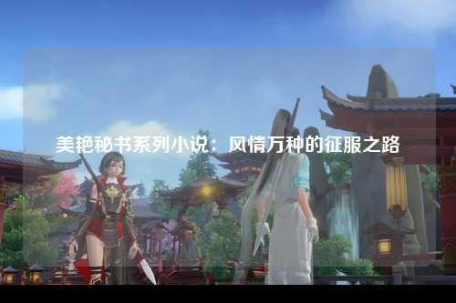 美艳秘书系列小说：风情万种的征服之路