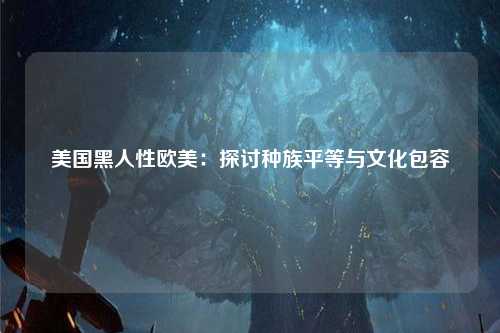 美国黑人性欧美：探讨种族平等与文化包容