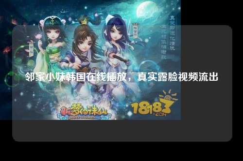邻家小妹韩国在线插放，真实露脸视频流出