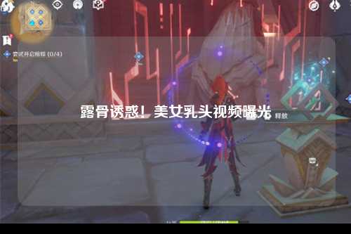 露骨诱惑！美女乳头视频曝光