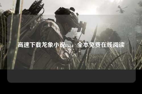 高速下载龙象小说txt，全本免费在线阅读