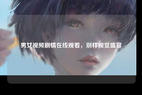 男女视频剧情在线观看，别样视觉盛宴