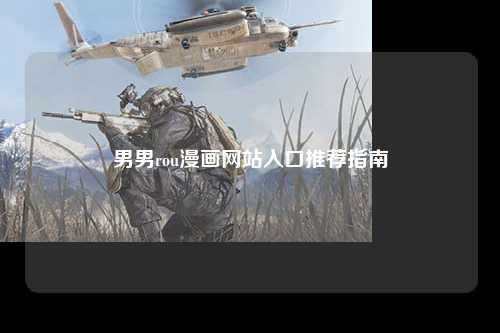 男男rou漫画网站入口推荐指南