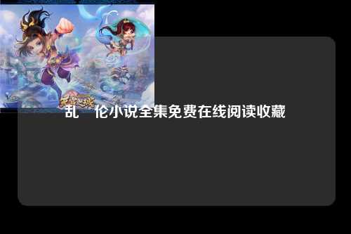 乱婬伦小说全集免费在线阅读收藏