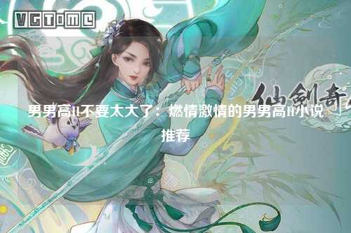 男男高H不要太大了：燃情激情的男男高H小说推荐