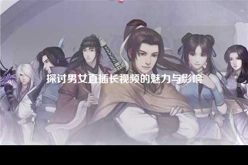 探讨男女直插长视频的魅力与影响